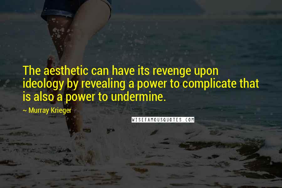 Murray Krieger Quotes: The aesthetic can have its revenge upon ideology by revealing a power to complicate that is also a power to undermine.