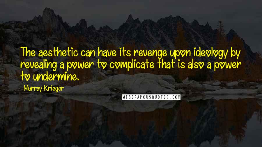 Murray Krieger Quotes: The aesthetic can have its revenge upon ideology by revealing a power to complicate that is also a power to undermine.