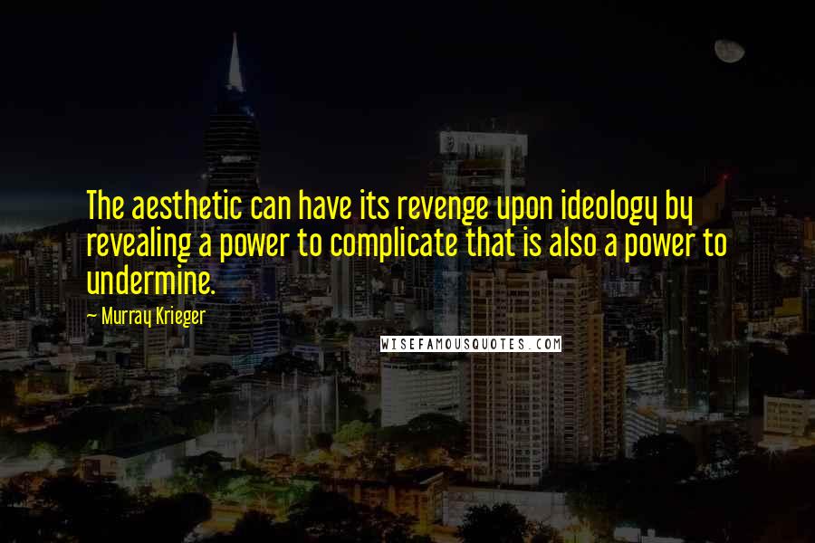 Murray Krieger Quotes: The aesthetic can have its revenge upon ideology by revealing a power to complicate that is also a power to undermine.