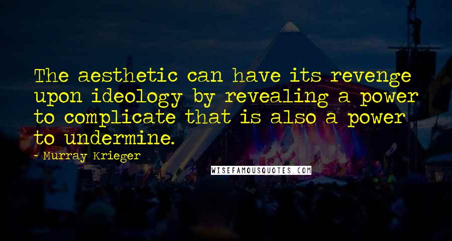 Murray Krieger Quotes: The aesthetic can have its revenge upon ideology by revealing a power to complicate that is also a power to undermine.