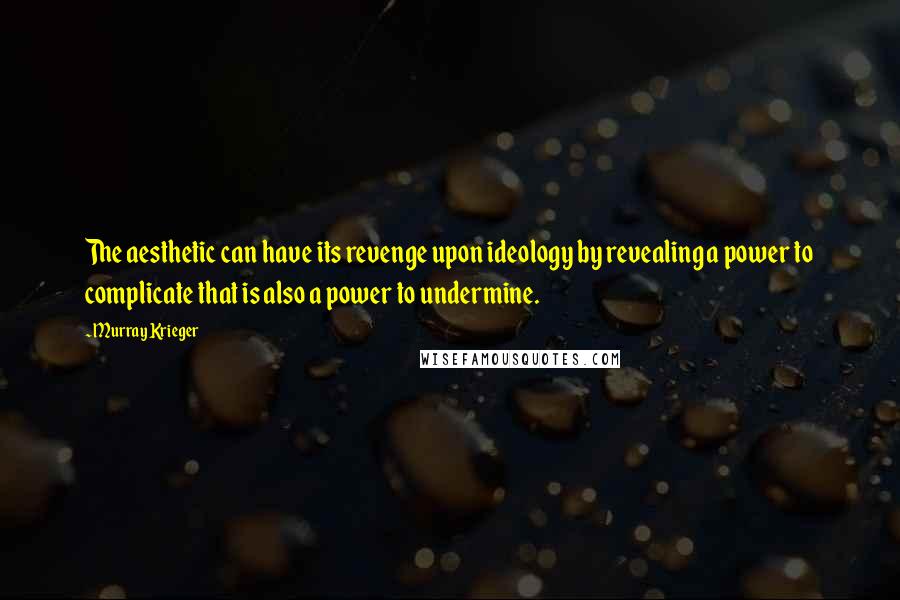 Murray Krieger Quotes: The aesthetic can have its revenge upon ideology by revealing a power to complicate that is also a power to undermine.