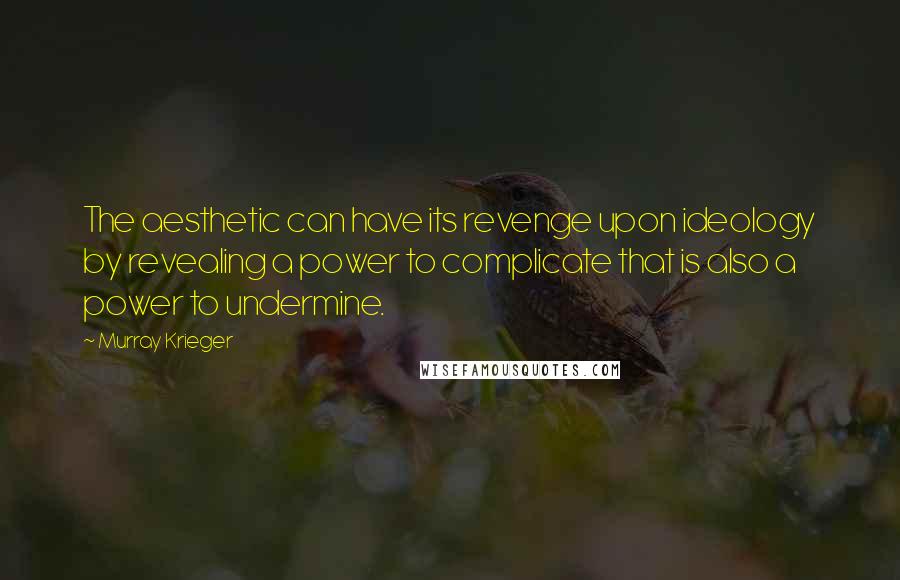 Murray Krieger Quotes: The aesthetic can have its revenge upon ideology by revealing a power to complicate that is also a power to undermine.