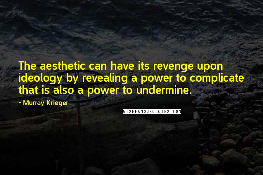 Murray Krieger Quotes: The aesthetic can have its revenge upon ideology by revealing a power to complicate that is also a power to undermine.