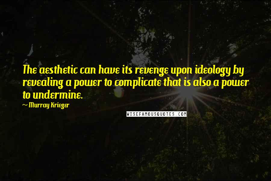 Murray Krieger Quotes: The aesthetic can have its revenge upon ideology by revealing a power to complicate that is also a power to undermine.