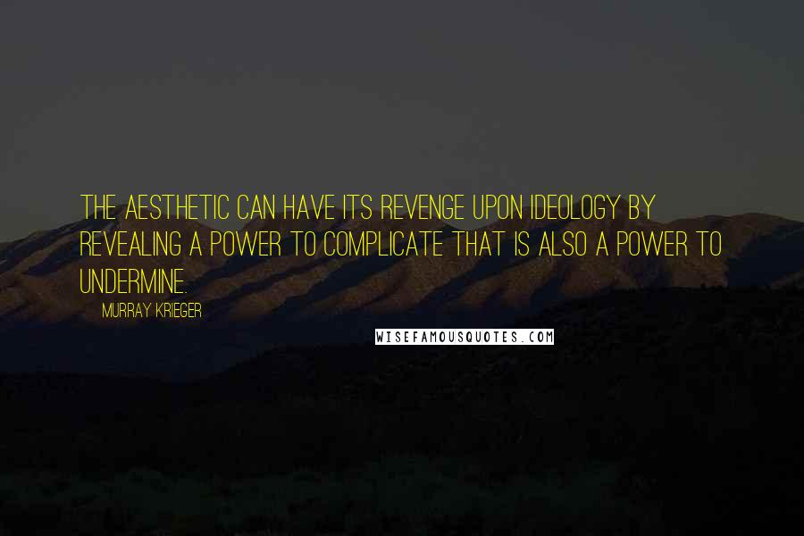 Murray Krieger Quotes: The aesthetic can have its revenge upon ideology by revealing a power to complicate that is also a power to undermine.