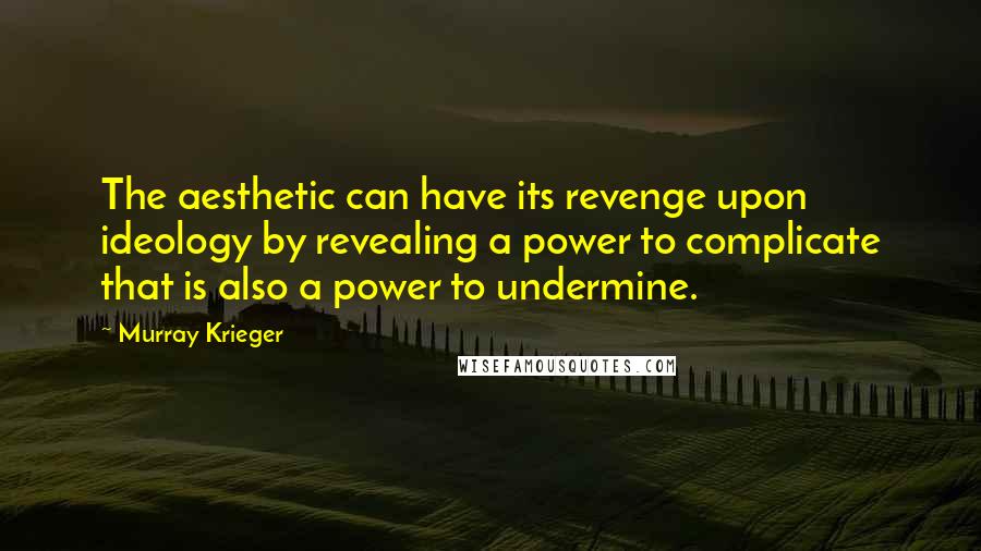 Murray Krieger Quotes: The aesthetic can have its revenge upon ideology by revealing a power to complicate that is also a power to undermine.