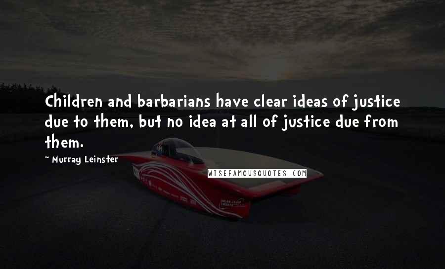 Murray Leinster Quotes: Children and barbarians have clear ideas of justice due to them, but no idea at all of justice due from them.