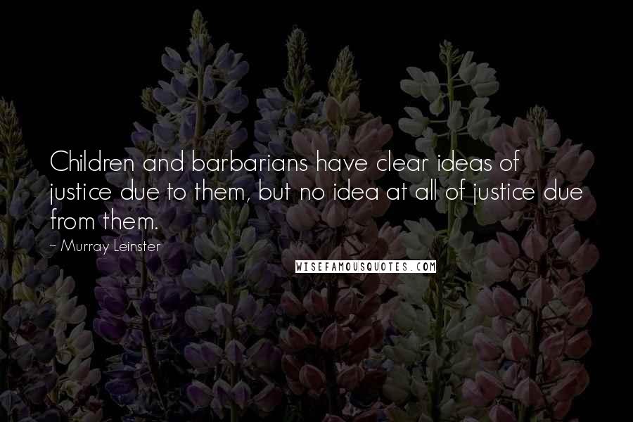 Murray Leinster Quotes: Children and barbarians have clear ideas of justice due to them, but no idea at all of justice due from them.