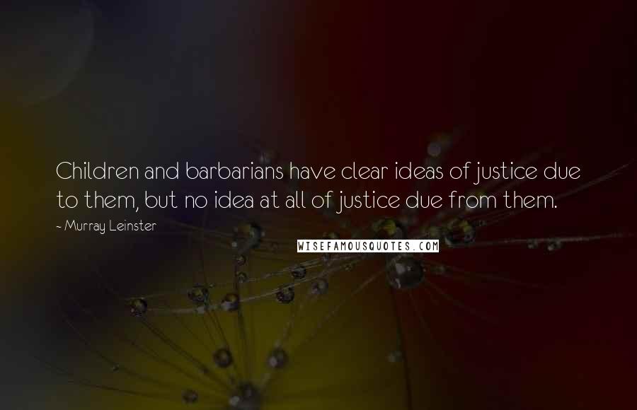 Murray Leinster Quotes: Children and barbarians have clear ideas of justice due to them, but no idea at all of justice due from them.