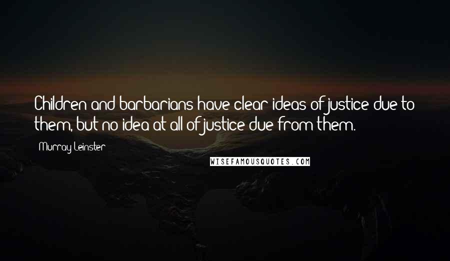 Murray Leinster Quotes: Children and barbarians have clear ideas of justice due to them, but no idea at all of justice due from them.