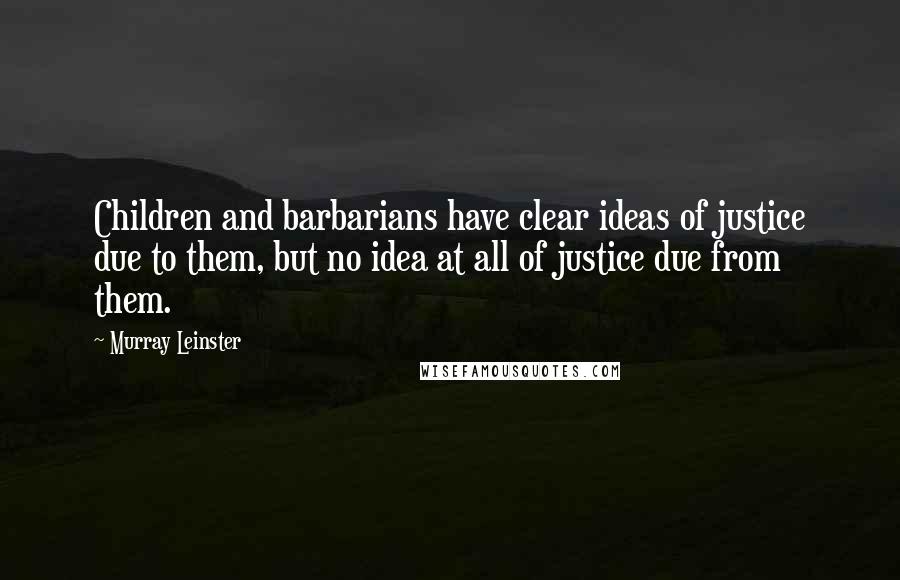 Murray Leinster Quotes: Children and barbarians have clear ideas of justice due to them, but no idea at all of justice due from them.