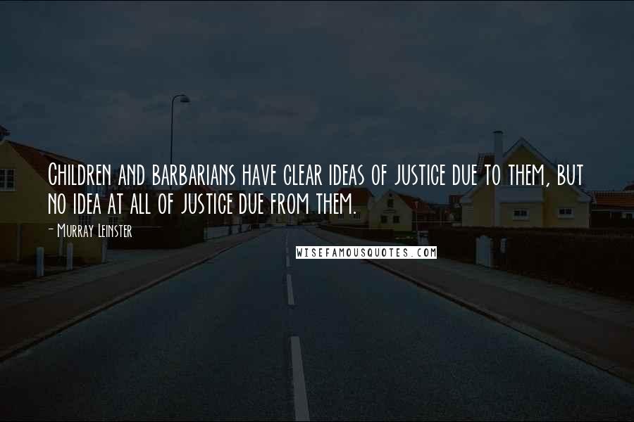 Murray Leinster Quotes: Children and barbarians have clear ideas of justice due to them, but no idea at all of justice due from them.