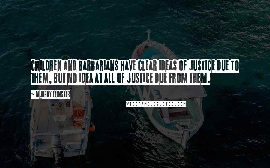 Murray Leinster Quotes: Children and barbarians have clear ideas of justice due to them, but no idea at all of justice due from them.