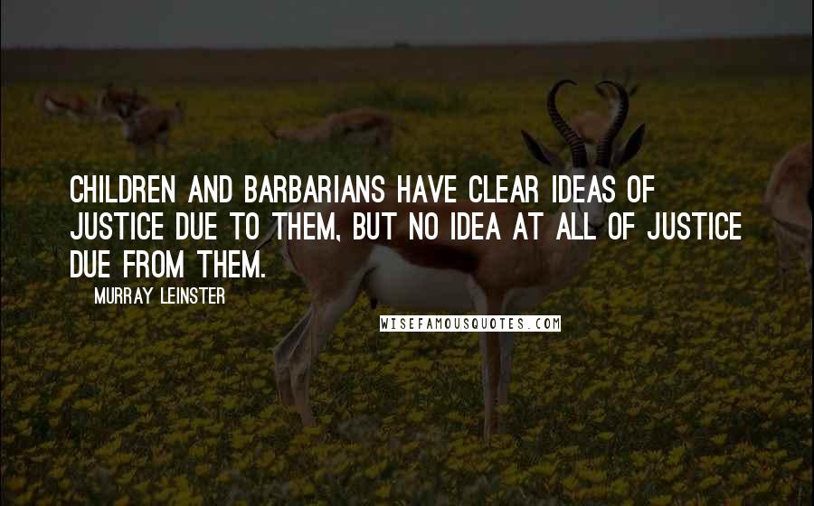 Murray Leinster Quotes: Children and barbarians have clear ideas of justice due to them, but no idea at all of justice due from them.