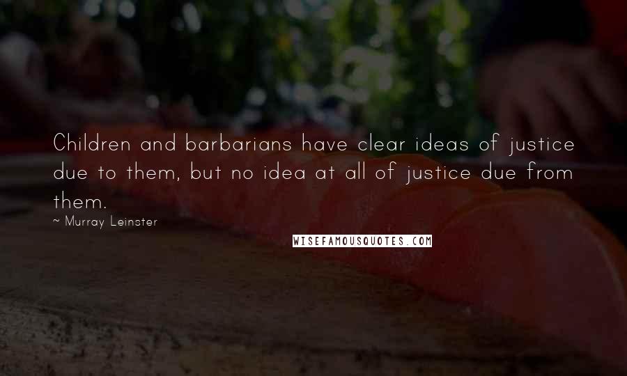 Murray Leinster Quotes: Children and barbarians have clear ideas of justice due to them, but no idea at all of justice due from them.