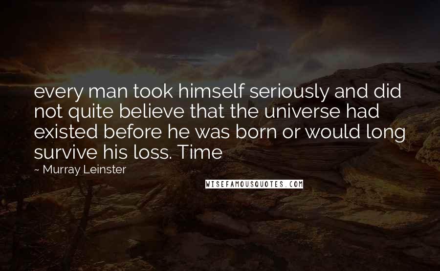 Murray Leinster Quotes: every man took himself seriously and did not quite believe that the universe had existed before he was born or would long survive his loss. Time