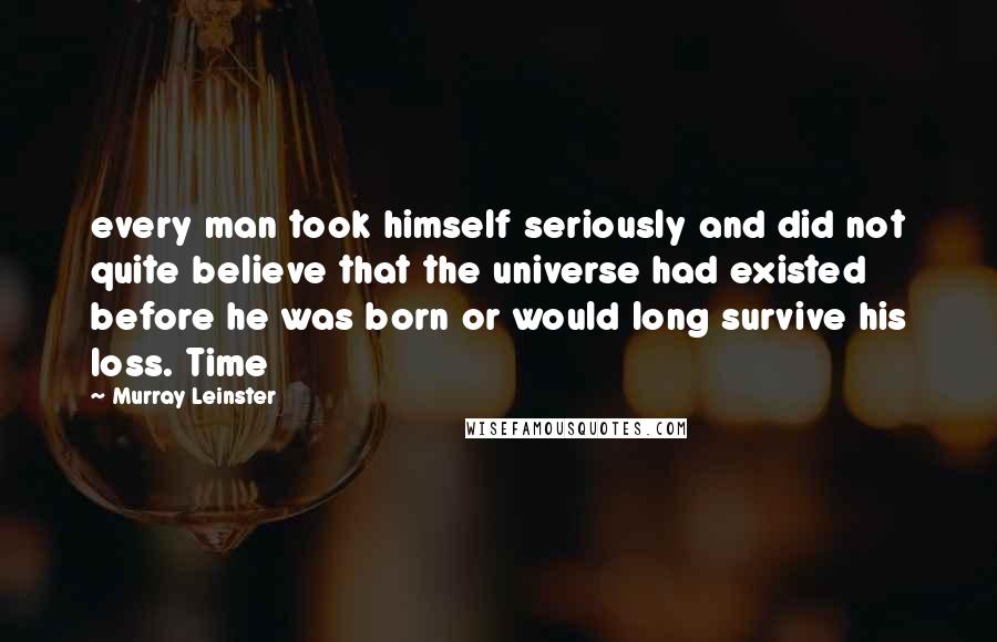 Murray Leinster Quotes: every man took himself seriously and did not quite believe that the universe had existed before he was born or would long survive his loss. Time