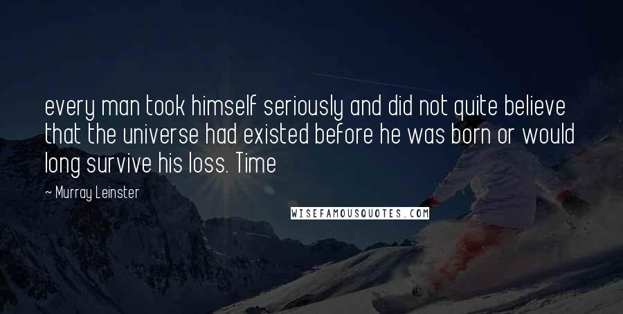 Murray Leinster Quotes: every man took himself seriously and did not quite believe that the universe had existed before he was born or would long survive his loss. Time