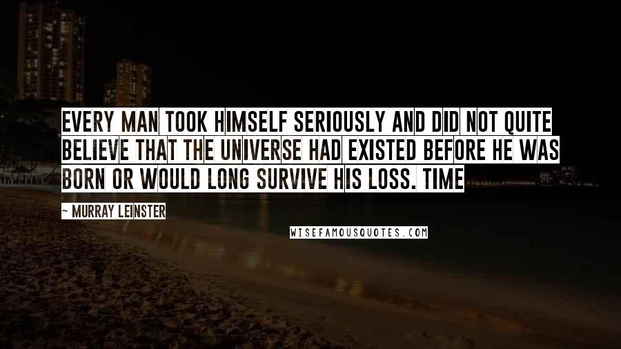 Murray Leinster Quotes: every man took himself seriously and did not quite believe that the universe had existed before he was born or would long survive his loss. Time