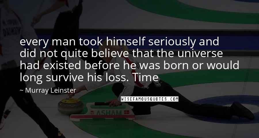 Murray Leinster Quotes: every man took himself seriously and did not quite believe that the universe had existed before he was born or would long survive his loss. Time