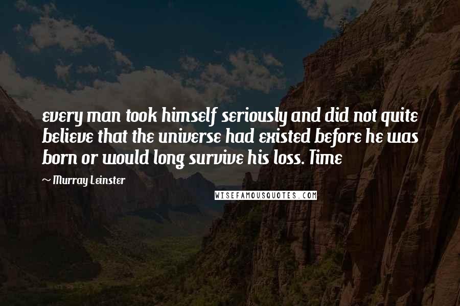 Murray Leinster Quotes: every man took himself seriously and did not quite believe that the universe had existed before he was born or would long survive his loss. Time