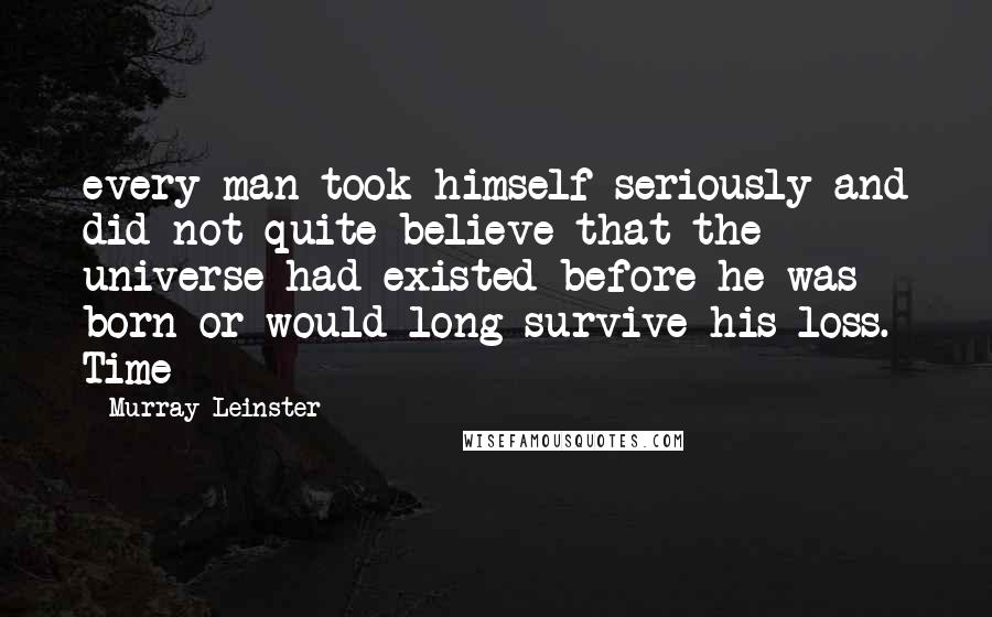 Murray Leinster Quotes: every man took himself seriously and did not quite believe that the universe had existed before he was born or would long survive his loss. Time