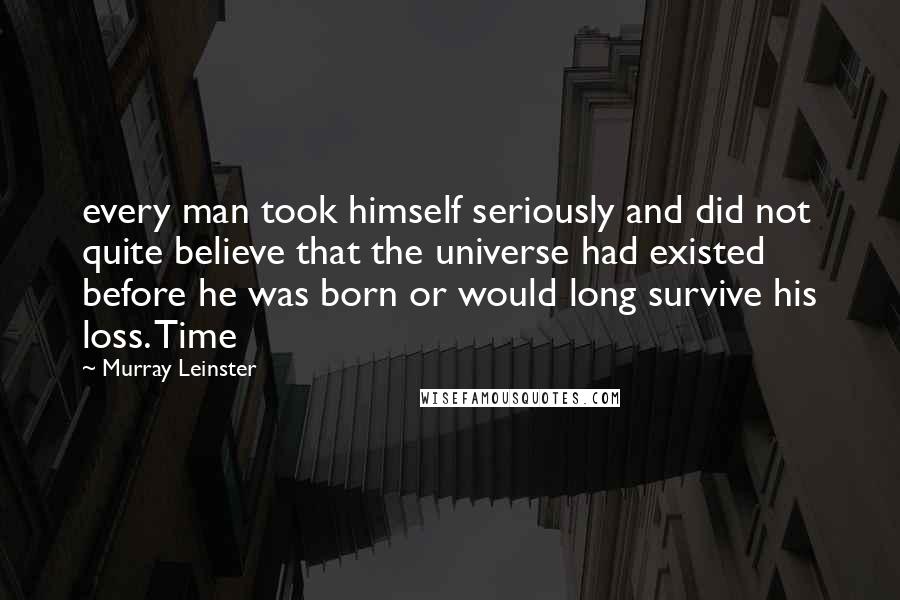 Murray Leinster Quotes: every man took himself seriously and did not quite believe that the universe had existed before he was born or would long survive his loss. Time