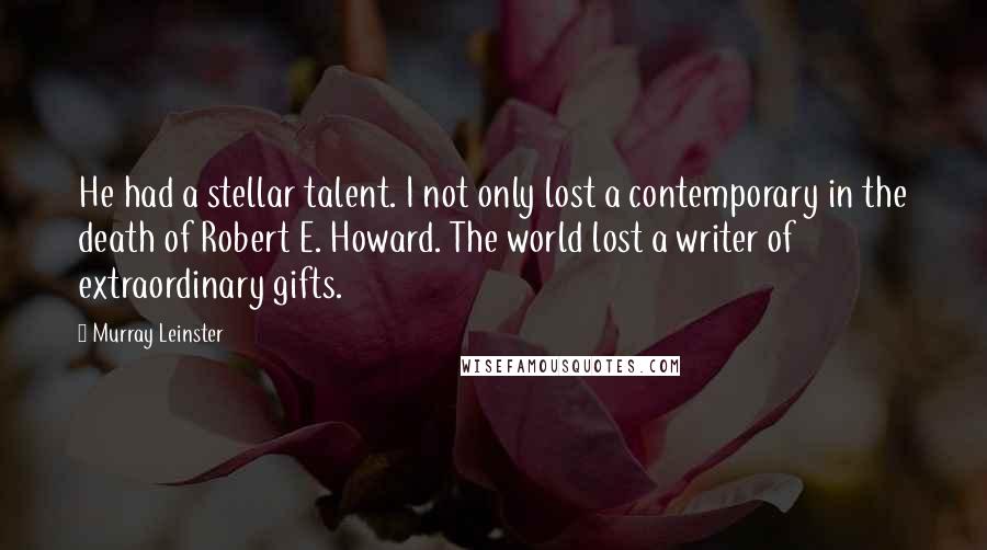 Murray Leinster Quotes: He had a stellar talent. I not only lost a contemporary in the death of Robert E. Howard. The world lost a writer of extraordinary gifts.