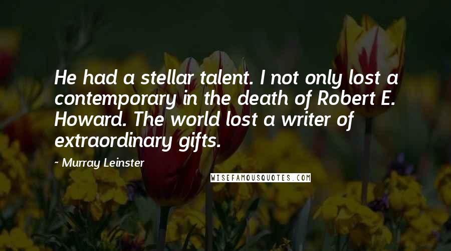 Murray Leinster Quotes: He had a stellar talent. I not only lost a contemporary in the death of Robert E. Howard. The world lost a writer of extraordinary gifts.