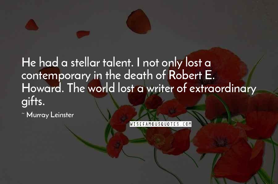 Murray Leinster Quotes: He had a stellar talent. I not only lost a contemporary in the death of Robert E. Howard. The world lost a writer of extraordinary gifts.