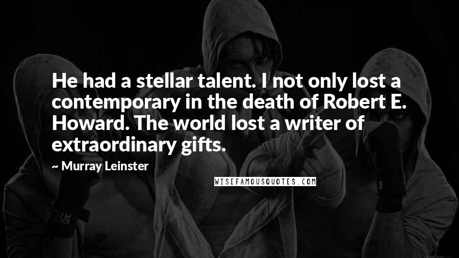 Murray Leinster Quotes: He had a stellar talent. I not only lost a contemporary in the death of Robert E. Howard. The world lost a writer of extraordinary gifts.