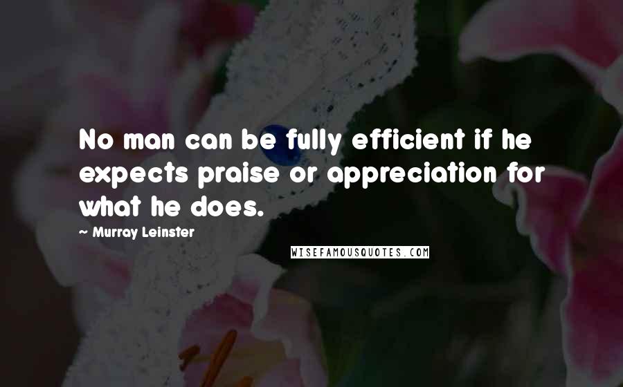 Murray Leinster Quotes: No man can be fully efficient if he expects praise or appreciation for what he does.