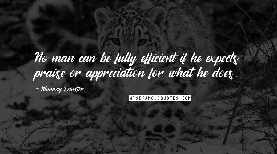 Murray Leinster Quotes: No man can be fully efficient if he expects praise or appreciation for what he does.