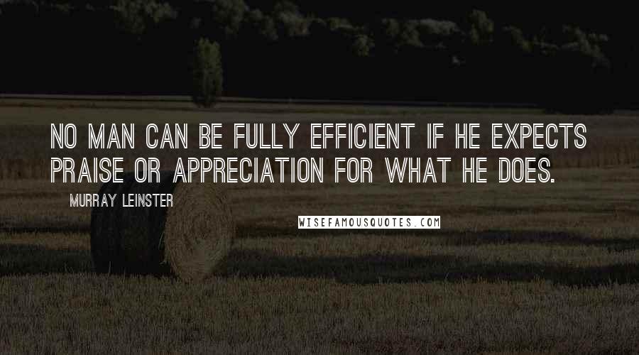 Murray Leinster Quotes: No man can be fully efficient if he expects praise or appreciation for what he does.