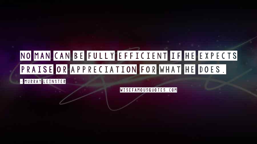 Murray Leinster Quotes: No man can be fully efficient if he expects praise or appreciation for what he does.