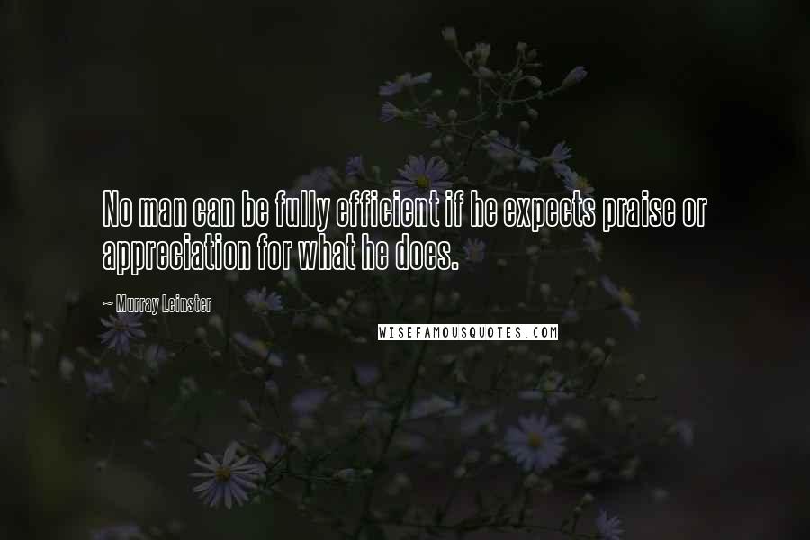 Murray Leinster Quotes: No man can be fully efficient if he expects praise or appreciation for what he does.