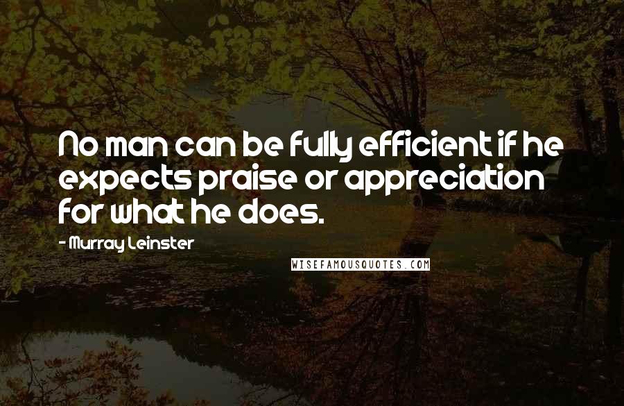 Murray Leinster Quotes: No man can be fully efficient if he expects praise or appreciation for what he does.