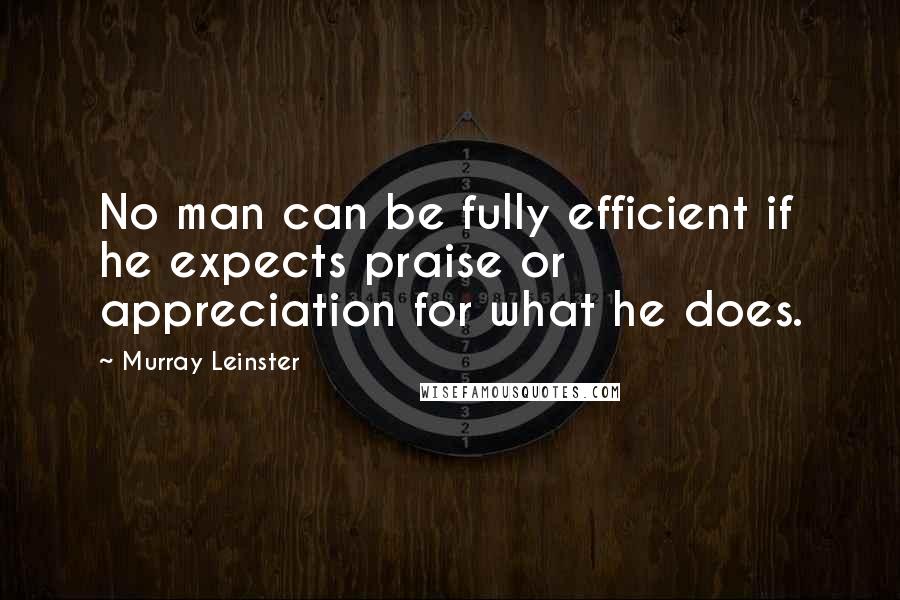 Murray Leinster Quotes: No man can be fully efficient if he expects praise or appreciation for what he does.