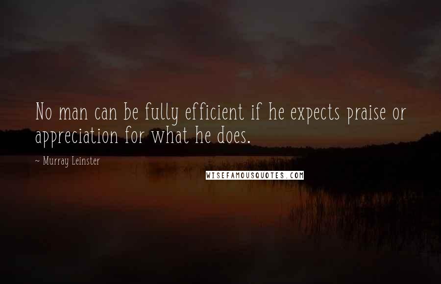 Murray Leinster Quotes: No man can be fully efficient if he expects praise or appreciation for what he does.