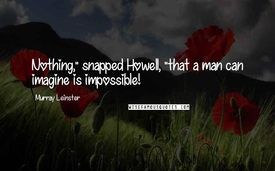 Murray Leinster Quotes: Nothing," snapped Howell, "that a man can imagine is impossible!