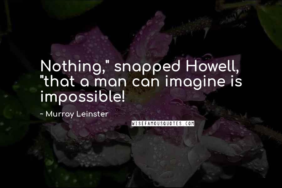 Murray Leinster Quotes: Nothing," snapped Howell, "that a man can imagine is impossible!