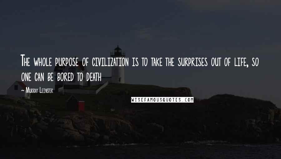 Murray Leinster Quotes: The whole purpose of civilization is to take the surprises out of life, so one can be bored to death