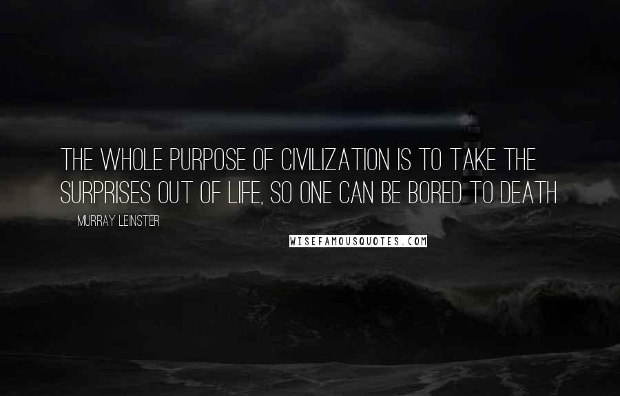 Murray Leinster Quotes: The whole purpose of civilization is to take the surprises out of life, so one can be bored to death