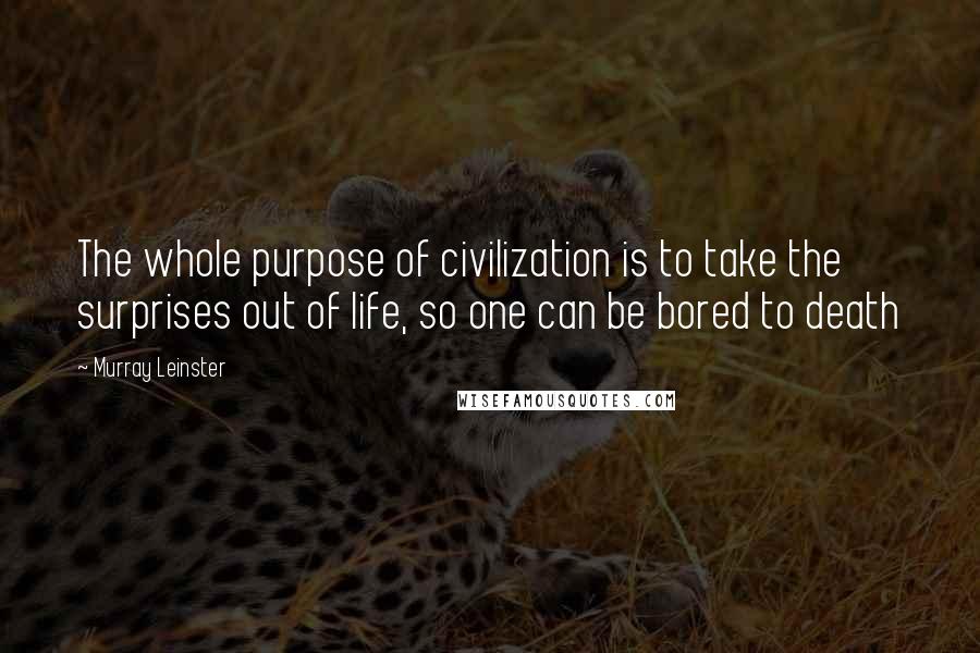 Murray Leinster Quotes: The whole purpose of civilization is to take the surprises out of life, so one can be bored to death