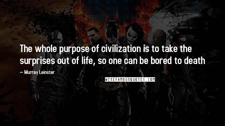 Murray Leinster Quotes: The whole purpose of civilization is to take the surprises out of life, so one can be bored to death