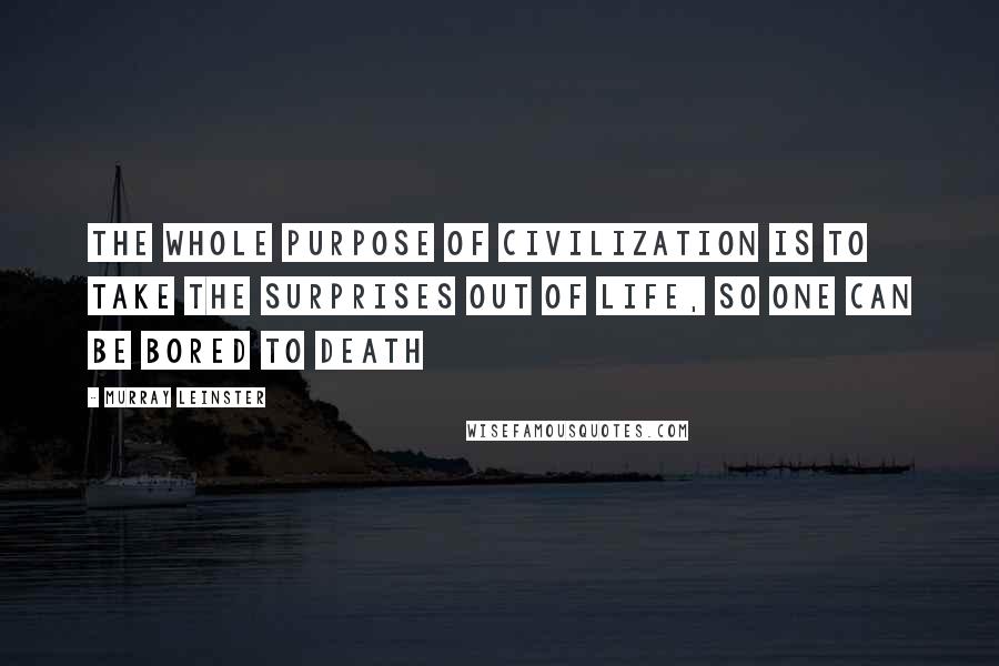 Murray Leinster Quotes: The whole purpose of civilization is to take the surprises out of life, so one can be bored to death