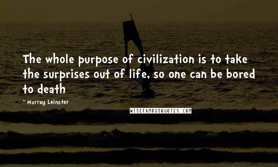 Murray Leinster Quotes: The whole purpose of civilization is to take the surprises out of life, so one can be bored to death