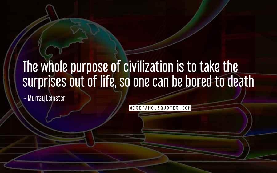 Murray Leinster Quotes: The whole purpose of civilization is to take the surprises out of life, so one can be bored to death