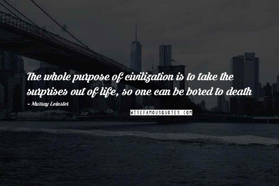 Murray Leinster Quotes: The whole purpose of civilization is to take the surprises out of life, so one can be bored to death