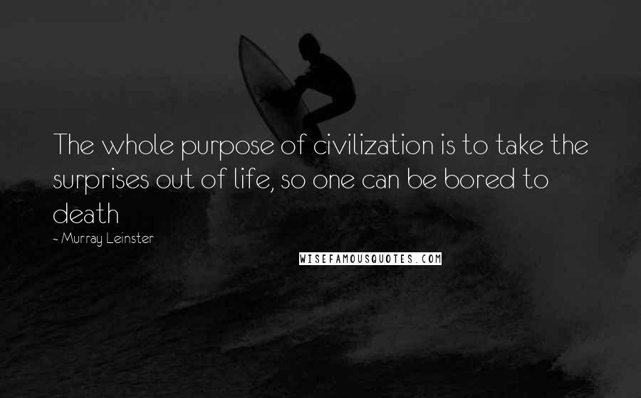 Murray Leinster Quotes: The whole purpose of civilization is to take the surprises out of life, so one can be bored to death